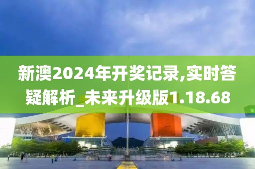 新澳2024年开奖记录,实时答疑解析_未来升级版1.18.68