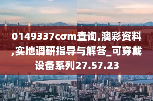 0149337cσm查询,澳彩资料,实地调研指导与解答_可穿戴设备系列27.57.23