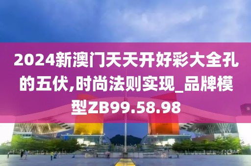 2024新澳门天天开好彩大全孔的五伏,时尚法则实现_品牌模型ZB99.58.98