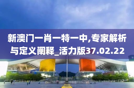 新澳门一肖一特一中,专家解析与定义阐释_活力版37.02.22