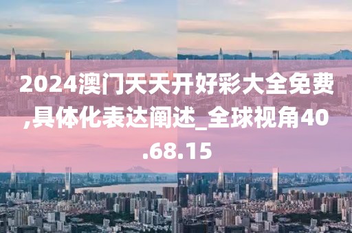 2024澳门天天开好彩大全免费,具体化表达阐述_全球视角40.68.15