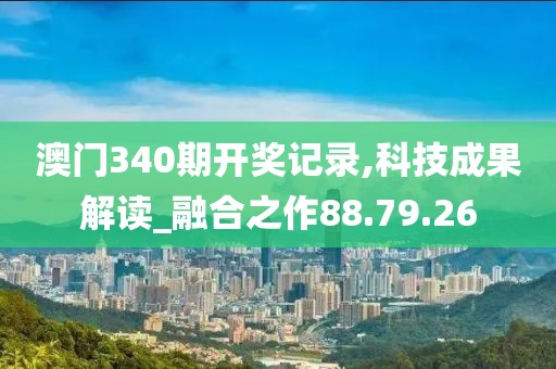 澳门340期开奖记录,科技成果解读_融合之作88.79.26