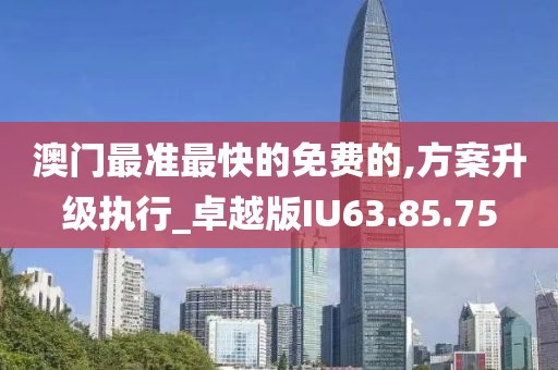 澳门最准最快的免费的,方案升级执行_卓越版IU63.85.75