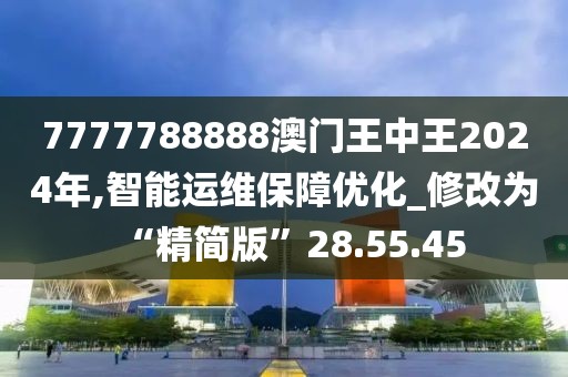 7777788888澳门王中王2024年,智能运维保障优化_修改为“精简版”28.55.45