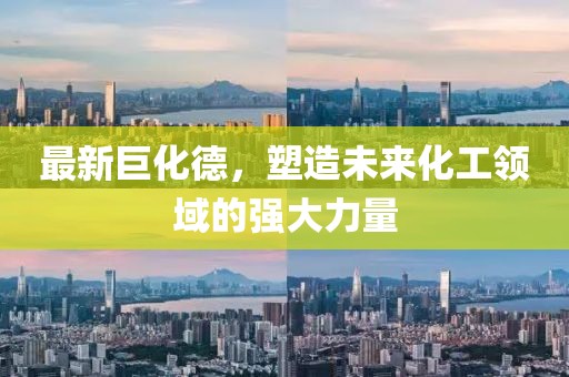 最新巨化德，塑造未来化工领域的强大力量