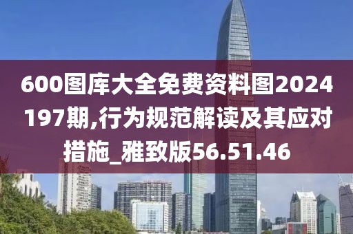 600图库大全免费资料图2024197期,行为规范解读及其应对措施_雅致版56.51.46
