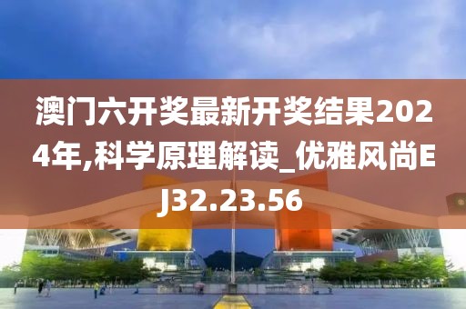 澳门六开奖最新开奖结果2024年,科学原理解读_优雅风尚EJ32.23.56