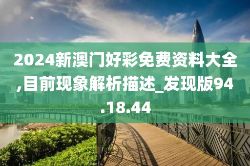 2024新澳门好彩免费资料大全,目前现象解析描述_发现版94.18.44