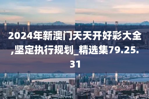2024年新澳门天天开好彩大全,坚定执行规划_精选集79.25.31