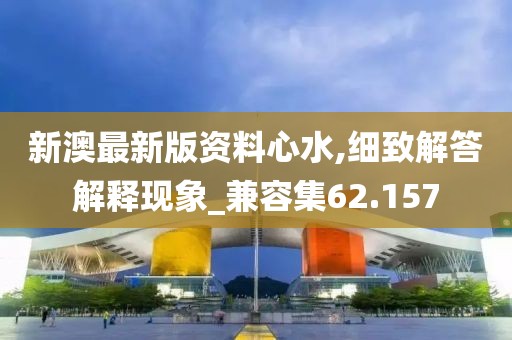 新澳最新版资料心水,细致解答解释现象_兼容集62.157