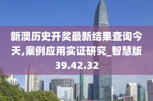 新澳历史开奖最新结果查询今天,案例应用实证研究_智慧版39.42.32
