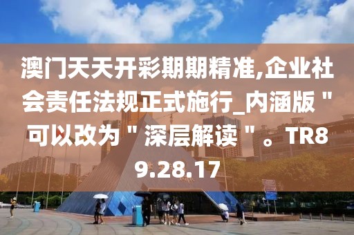澳门天天开彩期期精准,企业社会责任法规正式施行_内涵版＂可以改为＂深层解读＂。TR89.28.17