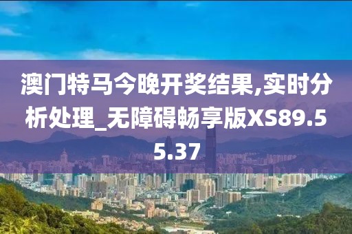 澳门特马今晚开奖结果,实时分析处理_无障碍畅享版XS89.55.37