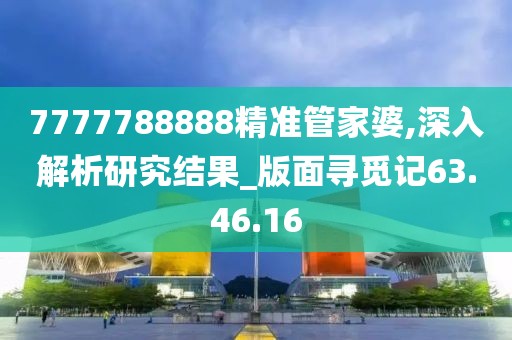 7777788888精准管家婆,深入解析研究结果_版面寻觅记63.46.16