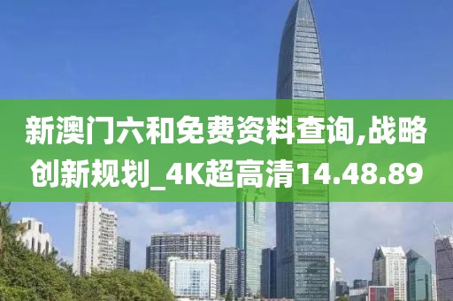 新澳门六和免费资料查询,战略创新规划_4K超高清14.48.89