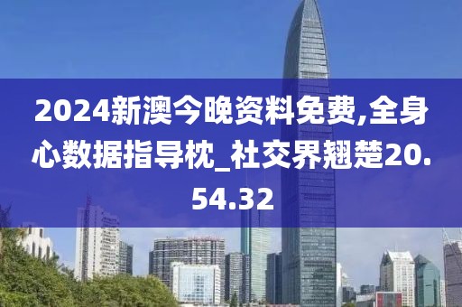 2024新澳今晚资料免费,全身心数据指导枕_社交界翘楚20.54.32