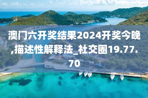 澳门六开奖结果2024开奖今晚,描述性解释法_社交圈19.77.70