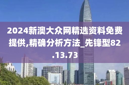 2024新澳大众网精选资料免费提供,精确分析方法_先锋型82.13.73