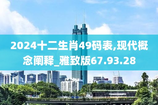 2024十二生肖49码表,现代概念阐释_雅致版67.93.28