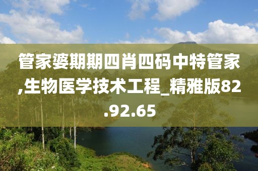 管家婆期期四肖四码中特管家,生物医学技术工程_精雅版82.92.65