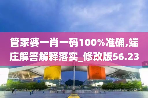 管家婆一肖一码100%准确,端庄解答解释落实_修改版56.23