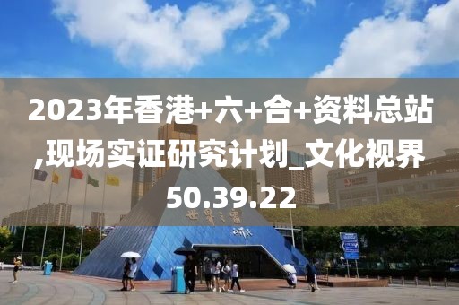2023年香港+六+合+资料总站,现场实证研究计划_文化视界50.39.22