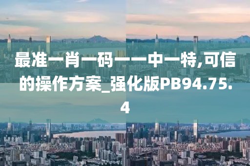 最准一肖一码一一中一特,可信的操作方案_强化版PB94.75.4
