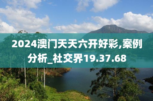 2024澳门天天六开好彩,案例分析_社交界19.37.68
