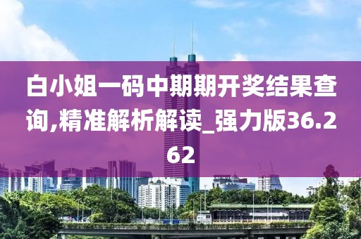白小姐一码中期期开奖结果查询,精准解析解读_强力版36.262
