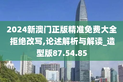 2024新澳门正版精准免费大全 拒绝改写,论述解析与解读_造型版87.54.85
