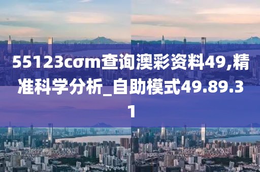 55123cσm查询澳彩资料49,精准科学分析_自助模式49.89.31