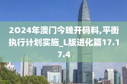 2O24年澳门今晚开码料,平衡执行计划实施_L版进化篇17.17.4