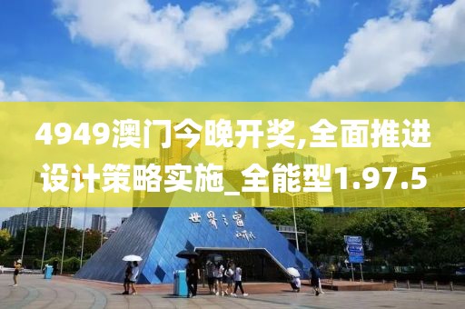 4949澳门今晚开奖,全面推进设计策略实施_全能型1.97.5
