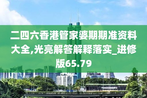 二四六香港管家婆期期准资料大全,光亮解答解释落实_进修版65.79