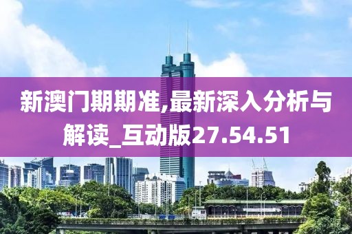 新澳门期期准,最新深入分析与解读_互动版27.54.51