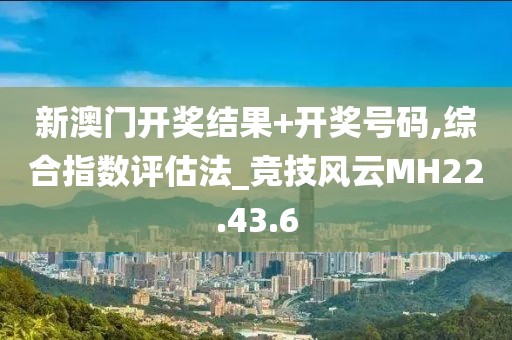 新澳门开奖结果+开奖号码,综合指数评估法_竞技风云MH22.43.6