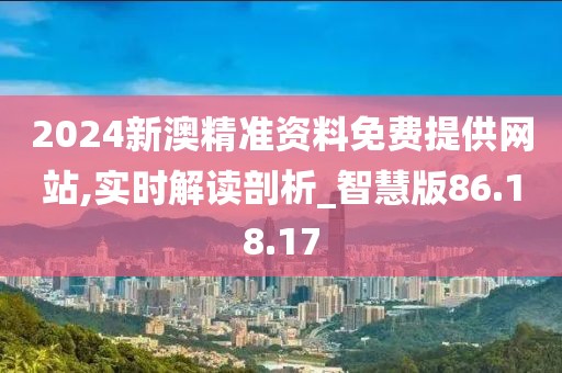 2024新澳精准资料免费提供网站,实时解读剖析_智慧版86.18.17