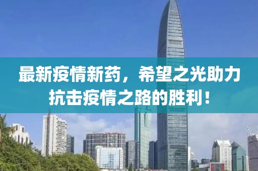 最新疫情新药，希望之光助力抗击疫情之路的胜利！