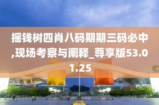 摇钱树四肖八码期期三码必中,现场考察与阐释_尊享版53.01.25
