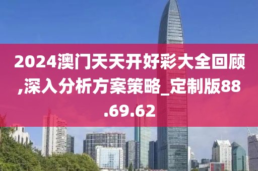 2024澳门天天开好彩大全回顾,深入分析方案策略_定制版88.69.62