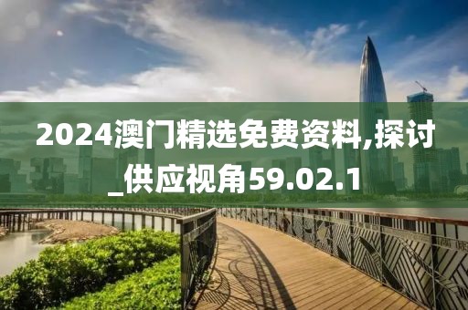 2024澳门精选免费资料,探讨_供应视角59.02.1
