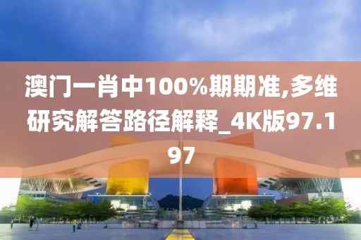 澳门一肖中100%期期准,多维研究解答路径解释_4K版97.197