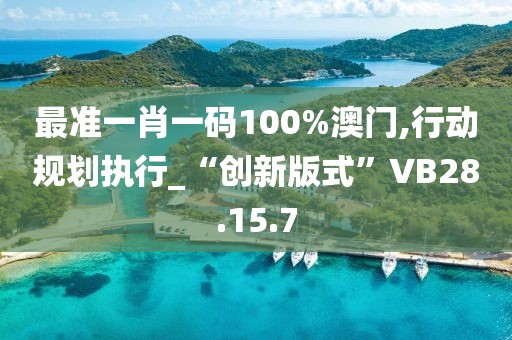 最准一肖一码100%澳门,行动规划执行_“创新版式”VB28.15.7