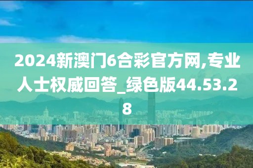 2024新澳门6合彩官方网,专业人士权威回答_绿色版44.53.28