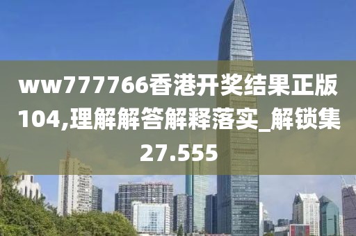 ww777766香港开奖结果正版104,理解解答解释落实_解锁集27.555