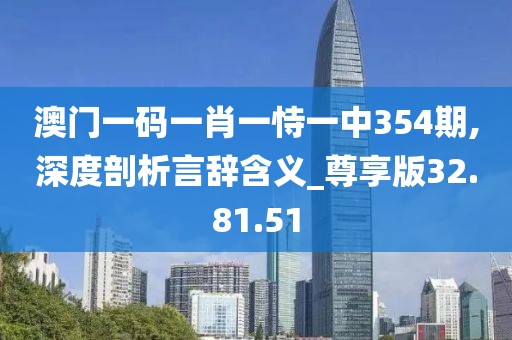 澳门一码一肖一恃一中354期,深度剖析言辞含义_尊享版32.81.51