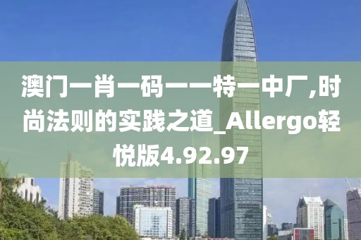 澳门一肖一码一一特一中厂,时尚法则的实践之道_Allergo轻悦版4.92.97