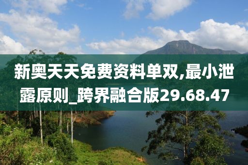 新奥天天免费资料单双,最小泄露原则_跨界融合版29.68.47