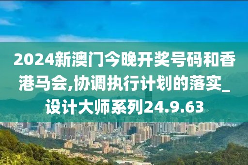 2024新澳门今晚开奖号码和香港马会,协调执行计划的落实_设计大师系列24.9.63
