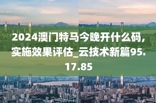 2024澳门特马今晚开什么码,实施效果评估_云技术新篇95.17.85